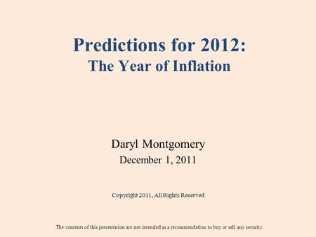 Predictions for 2012: The Year of Inflation Daryl Montgomery December 1, 2011 Copyright 2011, All Rights Reserved The contents of this presentation are.