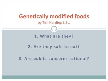 1. What are they? 2. Are they safe to eat? 3. Are public concerns rational? Genetically modified foods by Tim Harding B.Sc.