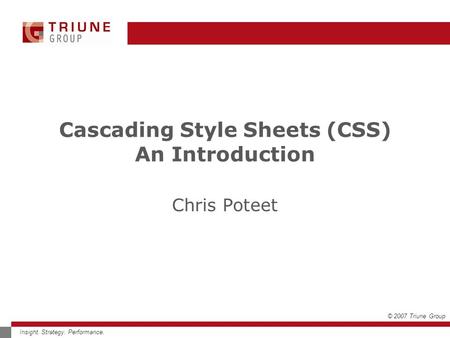 © 2007 Triune Group Insight. Strategy. Performance. Cascading Style Sheets (CSS) An Introduction Chris Poteet.