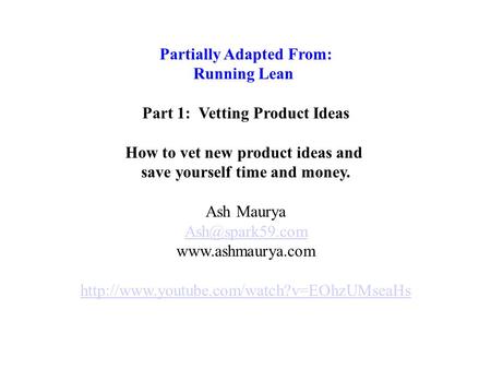 Partially Adapted From: Running Lean Part 1: Vetting Product Ideas How to vet new product ideas and save yourself time and money. Ash Maurya