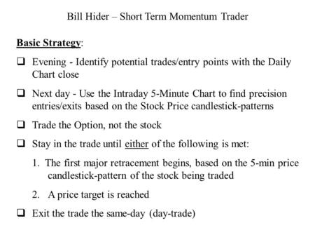 Bill Hider – Short Term Momentum Trader Basic Strategy: Evening - Identify potential trades/entry points with the Daily Chart close Next day - Use the.