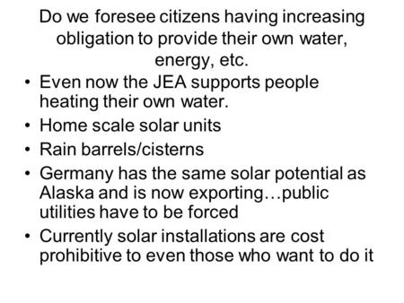 Do we foresee citizens having increasing obligation to provide their own water, energy, etc. Even now the JEA supports people heating their own water.