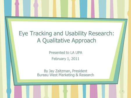 1 Eye Tracking and Usability Research: A Qualitative Approach Presented to LA UPA February 1, 2011 By Jay Zaltzman, President Bureau West Marketing & Research.