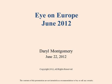 Eye on Europe June 2012 Daryl Montgomery June 22, 2012 Copyright 2012, All Rights Reserved The contents of this presentation are not intended as a recommendation.