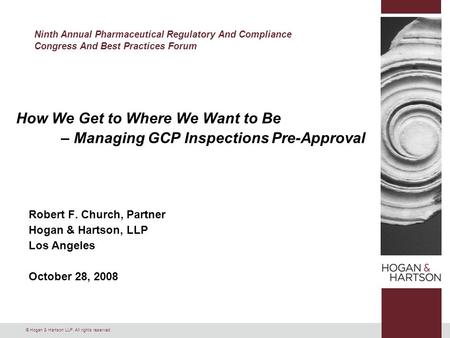 © Hogan & Hartson LLP. All rights reserved. How We Get to Where We Want to Be – Managing GCP Inspections Pre-Approval Robert F. Church, Partner Hogan &