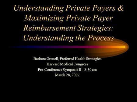 Understanding Private Payers & Maximizing Private Payer Reimbursement Strategies: Understanding the Process Barbara Grenell, Preferred Health Strategies.