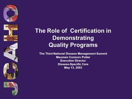 The Role of Certification in Demonstrating Quality Programs The Third National Disease Management Summit Maureen Connors Potter Executive Director Disease-Specific.
