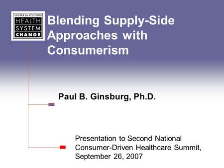 Blending Supply-Side Approaches with Consumerism Paul B. Ginsburg, Ph.D. Presentation to Second National Consumer-Driven Healthcare Summit, September 26,