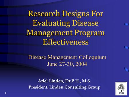 1 Research Designs For Evaluating Disease Management Program Effectiveness Ariel Linden, Dr.P.H., M.S. President, Linden Consulting Group Disease Management.