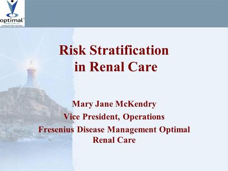 Risk Stratification in Renal Care Mary Jane McKendry Vice President, Operations Fresenius Disease Management Optimal Renal Care.