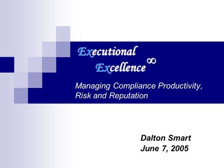 Managing Compliance Productivity, Risk and Reputation Dalton Smart June 7, 2005 Executional Excellence.