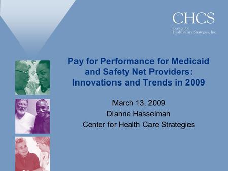 Pay for Performance for Medicaid and Safety Net Providers: Innovations and Trends in 2009 March 13, 2009 Dianne Hasselman Center for Health Care Strategies.