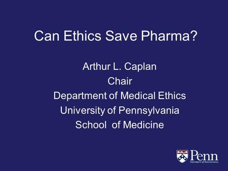 Can Ethics Save Pharma? Arthur L. Caplan Chair Department of Medical Ethics University of Pennsylvania School of Medicine.