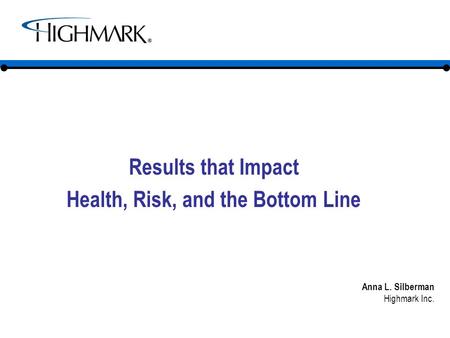 Results that Impact Health, Risk, and the Bottom Line Anna L. Silberman Highmark Inc.