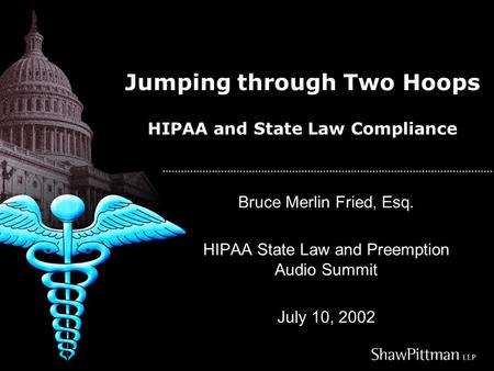 Jumping through Two Hoops HIPAA and State Law Compliance Bruce Merlin Fried, Esq. HIPAA State Law and Preemption Audio Summit July 10, 2002.