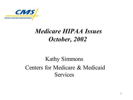 1 Medicare HIPAA Issues October, 2002 Kathy Simmons Centers for Medicare & Medicaid Services.