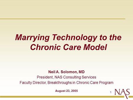 1 Marrying Technology to the Chronic Care Model Neil A. Solomon, MD President, NAS Consulting Services Faculty Director, Breakthroughs in Chronic Care.