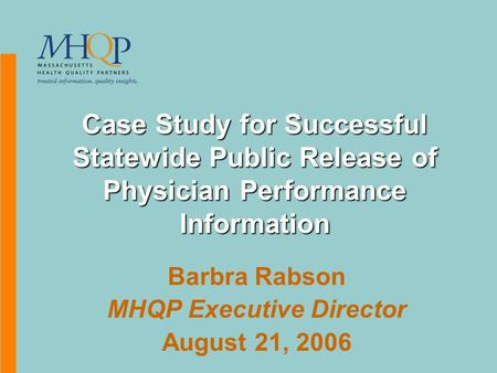 Case Study for Successful Statewide Public Release of Physician Performance Information Barbra Rabson MHQP Executive Director August 21, 2006.