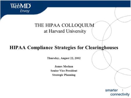 1 THE HIPAA COLLOQUIUM at Harvard University HIPAA Compliance Strategies for Clearinghouses Thursday, August 22, 2002 James Mechan Senior Vice President.