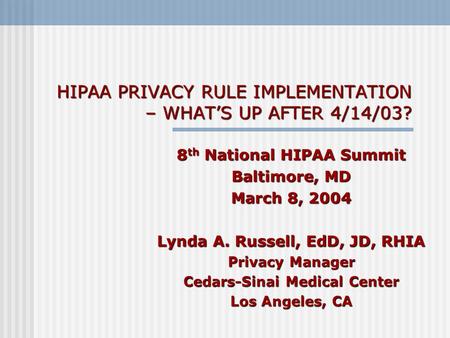 HIPAA PRIVACY RULE IMPLEMENTATION – WHATS UP AFTER 4/14/03? 8 th National HIPAA Summit Baltimore, MD March 8, 2004 Lynda A. Russell, EdD, JD, RHIA Privacy.