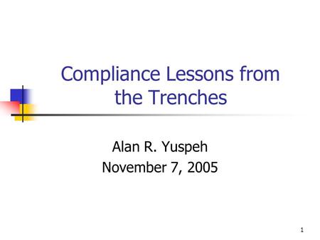1 Compliance Lessons from the Trenches Alan R. Yuspeh November 7, 2005.