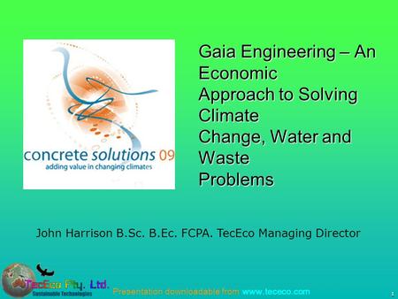 Presentation downloadable from www.tececo.com 1 John Harrison B.Sc. B.Ec. FCPA. TecEco Managing Director Gaia Engineering – An Economic Approach to Solving.