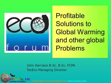 Presentation downloadable from www.tececo.com 1 John Harrison B.Sc. B.Ec. FCPA TecEco Managing Director Profitable Solutions to Global Warming and other.