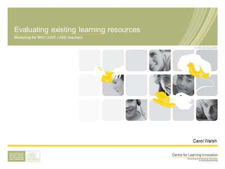 Evaluating existing learning resources Workshop for WSI CGVE / ABE teachers Carol Walsh V.104 20.02.2006.