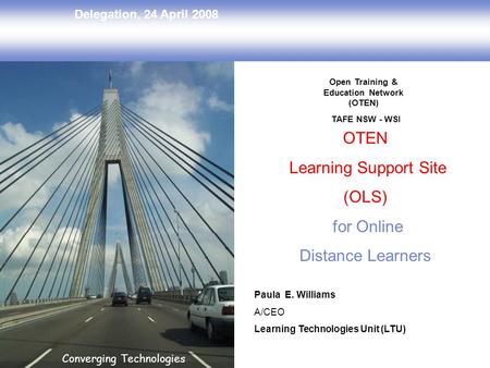 Delegation, 24 April 2008 Converging Technologies OTEN Learning Support Site (OLS) for Online Distance Learners Paula E. Williams A/CEO Learning Technologies.