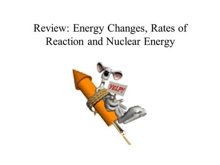Review: Energy Changes, Rates of Reaction and Nuclear Energy.