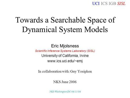 UCI ICS IGB SISL NKS Washington DC 06/15/06 Towards a Searchable Space of Dynamical System Models Eric Mjolsness Scientific Inference Systems Laboratory.