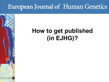 How to get published (in EJHG)?. Questions to ask Is your paper within the scope? Does the journal reach an appropriate audience? How easy is electronic.