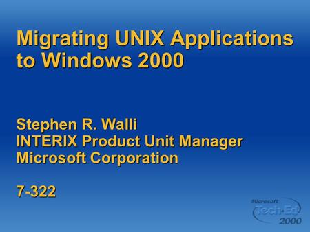 Migrating UNIX Applications to Windows 2000 Stephen R. Walli INTERIX Product Unit Manager Microsoft Corporation 7-322.
