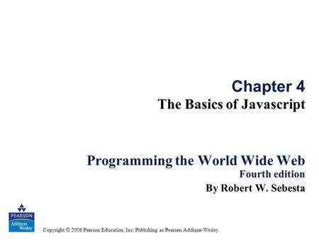 Copyright © 2008 Pearson Education, Inc. Publishing as Pearson Addison-Wesley Chapter 4 The Basics of Javascript Programming the World Wide Web Fourth.