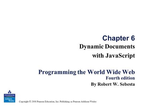 Copyright © 2008 Pearson Education, Inc. Publishing as Pearson Addison-Wesley Chapter 6 Dynamic Documents with JavaScript Programming the World Wide Web.