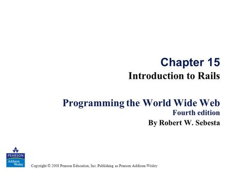 Copyright © 2008 Pearson Education, Inc. Publishing as Pearson Addison-Wesley Chapter 15 Introduction to Rails Programming the World Wide Web Fourth edition.