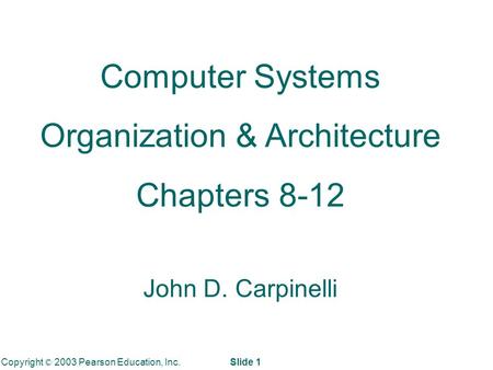 Copyright © 2003 Pearson Education, Inc. Slide 1 Computer Systems Organization & Architecture Chapters 8-12 John D. Carpinelli.