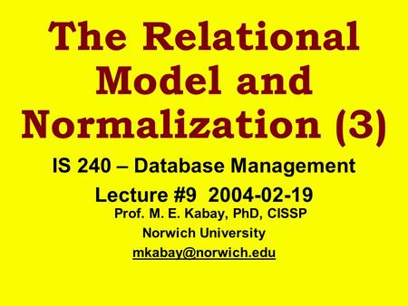 The Relational Model and Normalization (3) IS 240 – Database Management Lecture #9 2004-02-19 Prof. M. E. Kabay, PhD, CISSP Norwich University