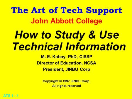 ATS 1 - 1 The Art of Tech Support John Abbott College How to Study & Use Technical Information M. E. Kabay, PhD, CISSP Director of Education, NCSA President,
