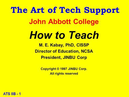 ATS 8B - 1 The Art of Tech Support John Abbott College How to Teach M. E. Kabay, PhD, CISSP Director of Education, NCSA President, JINBU Corp Copyright.