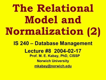 The Relational Model and Normalization (2) IS 240 – Database Management Lecture #8 2004-02-17 Prof. M. E. Kabay, PhD, CISSP Norwich University