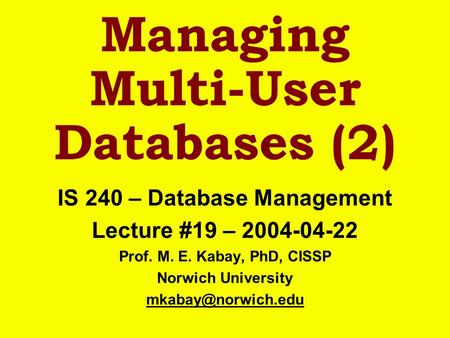 Managing Multi-User Databases (2) IS 240 – Database Management Lecture #19 – 2004-04-22 Prof. M. E. Kabay, PhD, CISSP Norwich University