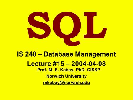 SQL IS 240 – Database Management Lecture #15 – 2004-04-08 Prof. M. E. Kabay, PhD, CISSP Norwich University