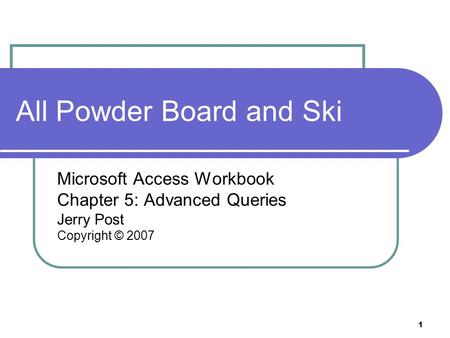 1 All Powder Board and Ski Microsoft Access Workbook Chapter 5: Advanced Queries Jerry Post Copyright © 2007.