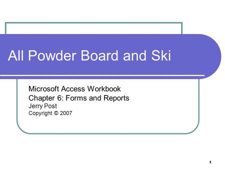 1 All Powder Board and Ski Microsoft Access Workbook Chapter 6: Forms and Reports Jerry Post Copyright © 2007.