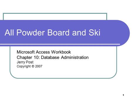 1 All Powder Board and Ski Microsoft Access Workbook Chapter 10: Database Administration Jerry Post Copyright © 2007.