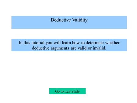 Deductive Validity In this tutorial you will learn how to determine whether deductive arguments are valid or invalid. Go to next slide.