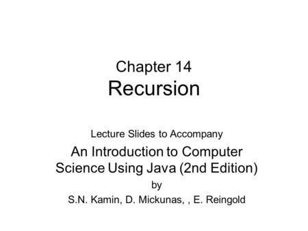 Chapter 14 Recursion Lecture Slides to Accompany An Introduction to Computer Science Using Java (2nd Edition) by S.N. Kamin, D. Mickunas,, E. Reingold.