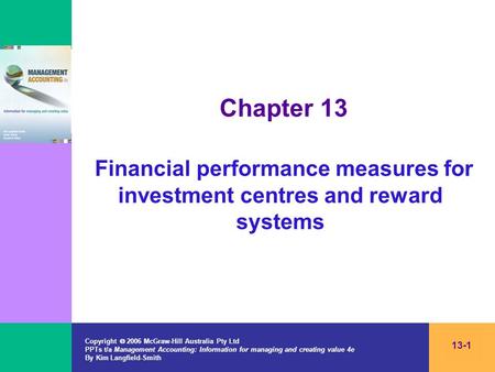 Chapter 13 Financial performance measures for investment centres and reward systems Copyright  2006 McGraw-Hill Australia Pty Ltd PPTs t/a Management.