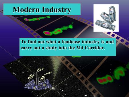 Modern Industry To find out what a footloose industry is and carry out a study into the M4 Corridor.